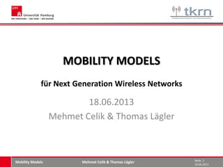 Mehmet Celik & Thomas Lägler
18.06.2013
Seite 1
Mobility Models
MOBILITY MODELS
für Next Generation Wireless Networks
18.06.2013
Mehmet Celik & Thomas Lägler
 