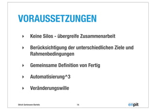 Ulrich Gerkmann-Bartels
VORAUSSETZUNGEN
‣ Keine Silos - übergreife Zusammenarbeit
‣ Berücksichtigung der unterschiedlichen Ziele und
Rahmenbedingungen
‣ Gemeinsame Deﬁnition von Fertig
‣ Automatisierung^3
‣ Veränderungswille
14
 