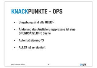 Ulrich Gerkmann-Bartels
KNACKPUNKTE - OPS
‣ Umgebung sind alle GLEICH
‣ Änderung des Auslieferungsprozess ist eine
GRUNDSÄTZLICHE Sache
‣ Automatisierung^3
‣ ALLES ist versioniert
18
 