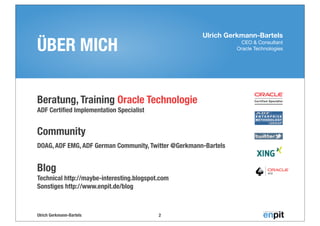 Ulrich Gerkmann-Bartels
CEO & Consultant
Oracle Technologies
Ulrich Gerkmann-Bartels
ÜBER MICH
Beratung, Training Oracle Technologie
ADF Certiﬁed Implementation Specialist
Community
DOAG, ADF EMG, ADF German Community, Twitter @Gerkmann-Bartels
Blog
Technical http://maybe-interesting.blogspot.com
Sonstiges http://www.enpit.de/blog
2
 