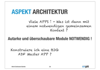 Ulrich Gerkmann-Bartels
ASPEKT ARCHITEKTUR
20
Autarke und überschaubare Module NOTWENDIG !
Konstruiere ich eine BIG
ADF Master APP ?
Viele APPS ! - Was ist dann mit
einem notwendigen gemeinsamen
Kontext ?
 