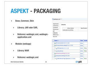 Ulrich Gerkmann-Bartels
ASPEKT - PACKAGING
24
‣ Base, Common, Skin
‣ Library: JAR oder EAR,
‣ Referenz: weblogic.xml, weblogic-
application.xml
‣ Module (webapp)
‣ Library: WAR
‣ Referenz: weblogic.xml
 