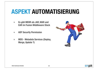 Ulrich Gerkmann-Bartels
ASPEKT AUTOMATISIERUNG
‣ Es gibt MEHR als JAR, WAR und
EAR im Fusion Middleware Stack
‣ ADF Security Permission
‣ MDS - Metadata Services (Deploy,
Merge, Update ?)
29
 