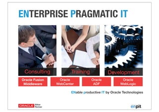 Training DevelopmentConsulting
Oracle Fusion
Middleware
Oracle
ADF
Oracle
WebLogic
Oracle
WebCenter
ENable productive IT by Oracle Technologies
ENTERPRISE PRAGMATIC IT
 