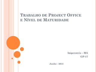 TRABALHO DE PROJECT OFFICE
E NÍVEL DE MATURIDADE
Imperatriz – MA
GP-17
Junho - 2013
 