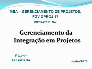 Gerenciamento da
Integração em Projetos
MBA – GERENCIAMENTO DE PROJETOS.
Junho/2013
FGV GPROJ-17
IMPERATRIZ / MA.
FGM²
C o n s u l t o r i a
 