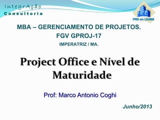 Project Office e Nível de
Maturidade
MBA – GERENCIAMENTO DE PROJETOS.
Junho/2013
FGV GPROJ-17
IMPERATRIZ / MA.
IntegrAção
C o n s u l t o r i a
Prof: Marco Antonio Coghi
 