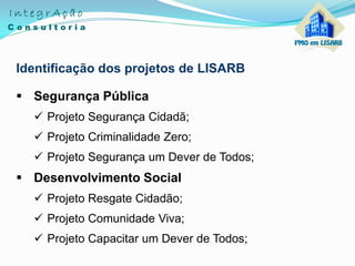Identificação dos projetos de LISARB
 Segurança Pública
 Projeto Segurança Cidadã;
 Projeto Criminalidade Zero;
 Projeto Segurança um Dever de Todos;
 Desenvolvimento Social
 Projeto Resgate Cidadão;
 Projeto Comunidade Viva;
 Projeto Capacitar um Dever de Todos;
 