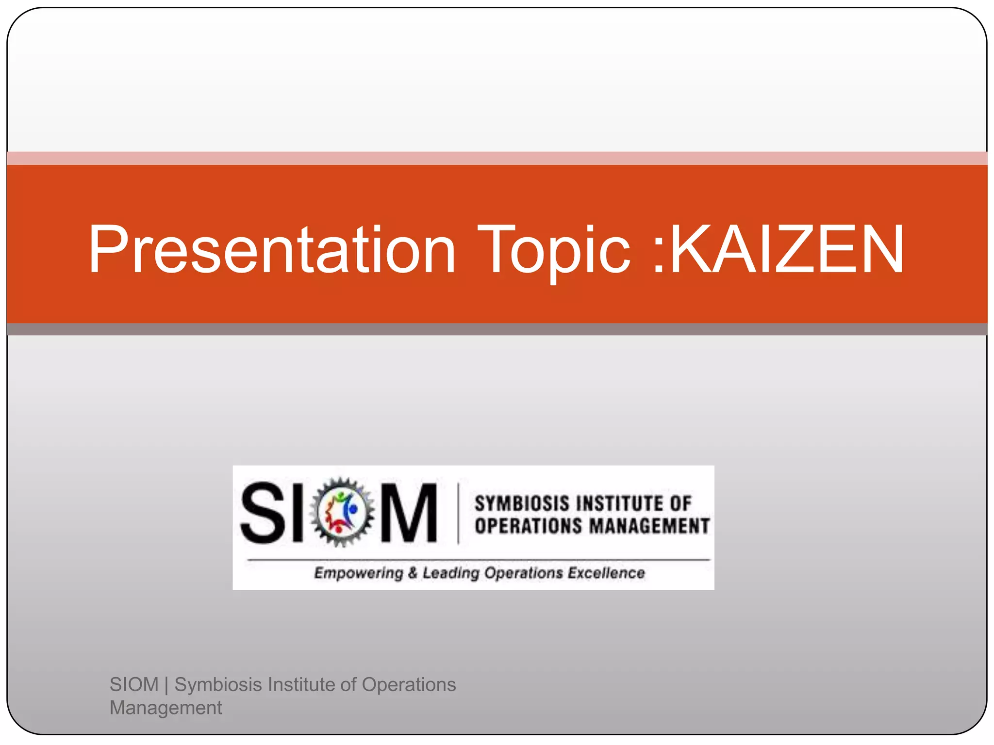 Presentation Topic :KAIZEN
SIOM | Symbiosis Institute of Operations
Management
 