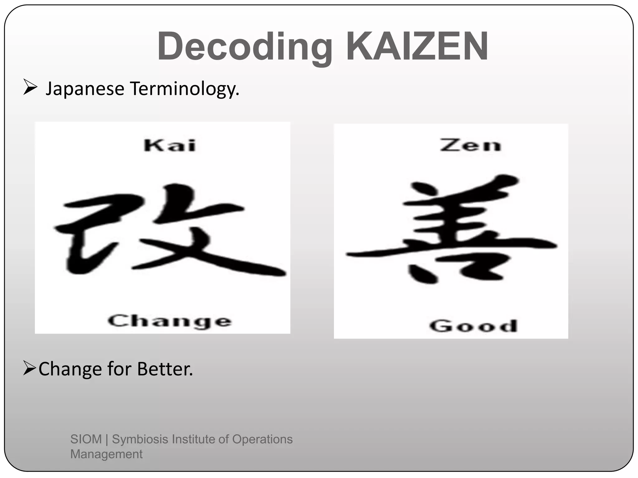 Decoding KAIZEN
 Japanese Terminology.
Change for Better.
SIOM | Symbiosis Institute of Operations
Management
 