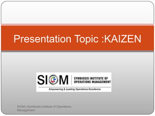 Presentation Topic :KAIZEN
SIOM | Symbiosis Institute of Operations
Management
 