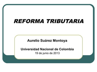 REFORMA TRIBUTARIA
Aurelio Suárez Montoya
Universidad Nacional de Colombia
19 de junio de 2013

 