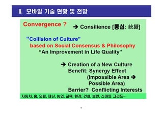 Consilience [통섭통섭통섭통섭: 統攝統攝統攝統攝]
II. 모바일 기술 현황 및 전망
자동차, 홈, 의료, 재난, 농업, 교육, 환경, 건설, 보안, 스마트 그리드…자동차, 홈, 의료, 재난, 농업, 교육, 환경, 건설, 보안, 스마트 그리드…
9
 