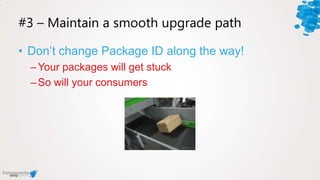 #3 – Maintain a smooth upgrade path
• Don’t change Package ID along the way!
–Your packages will get stuck
–So will your c...