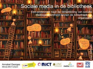 Sociale media in de bibliotheek
Een onderzoek naar de verspreiding van sociale
mediageletterdheid binnen de bibliotheek als
organisatie
Annabel Georges
iMinds-MICT-UGent
Bron:Vladstudio
 