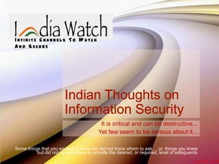 © www.IndiaIndian Thoughts in
I N F I N I T E C H A N N E L S T O W A T C H
A N D S E C U R E
It is critical and can be destructive...
Yet few seem to be serious about it...
Some things that you wanted to know but did not know whom to ask.. , or, things you knew
but did not have in place to provide the desired, or required, level of safeguards
June 20, 2013
 