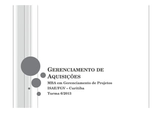 GERENCIAMENTO DE
AQUISIÇÕES
MBA em Gerenciamento de Projetos
ISAE/FGV – Curitiba
Turma 6/2013
 