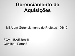 Gerenciamento de
Aquisições
MBA em Gerenciamento de Projetos - 06/12
FGV - ISAE Brasil
Curitiba - Paraná
 