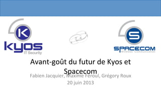 Avant-­‐goût	
  du	
  futur	
  de	
  Kyos	
  et	
  
Spacecom	
  Fabien	
  Jacquier,	
  Maxime	
  Féroul,	
  Grégory	
  Roux	
  
20	
  juin	
  2013	
  
 