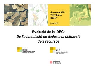 Jornada ICC
“Evolució
IDEC”
j 2013juny 2013
Evolució de la IDEC:Evolució de la IDEC:
De l’acumulació de dades a la utilització
dels recursosdels recursos
 