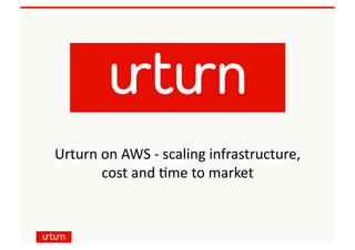 Urturn	
  on	
  AWS	
  -­‐	
  scaling	
  infrastructure,	
  	
  
cost	
  and	
  6me	
  to	
  market	
  
 