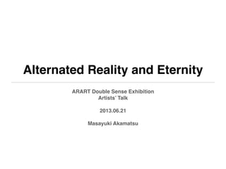 Alternated Reality and Eternity
ARART Double Sense Exhibition
Artists’ Talk
2013.06.21
Masayuki Akamatsu
 