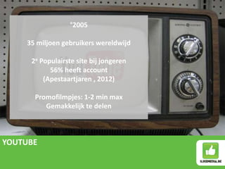 YOUTUBE
°2005
35 miljoen gebruikers wereldwijd
2e Populairste site bij jongeren
56% heeft account
(Apestaartjaren , 2012)
Promofilmpjes: 1-2 min max
Gemakkelijk te delen
 
