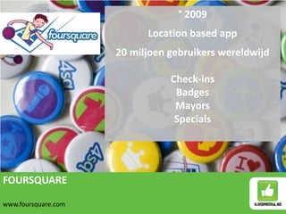 FOURSQUARE
www.foursquare.com
° 2009
Location based app
20 miljoen gebruikers wereldwijd
Check-ins
Badges
Mayors
Specials
 