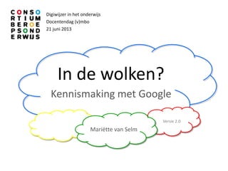 In de wolken?
Kennismaking met Google
Digiwijzer in het onderwijs
Docentendag (v)mbo
21 juni 2013
Mariëtte van Selm
Versie 2.0
 