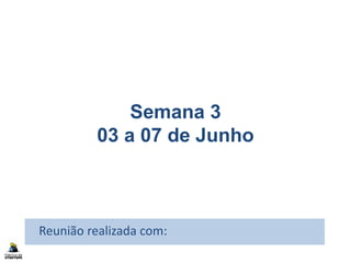 Semana 3
03 a 07 de Junho
Reunião realizada com:
 