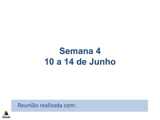 Semana 4
10 a 14 de Junho
Reunião realizada com:
 