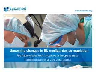 Upcoming changes in EU medical device regulation
The future of MedTech innovation in Europe at stake
HealthTech Summit, 26 June 2013, London
 