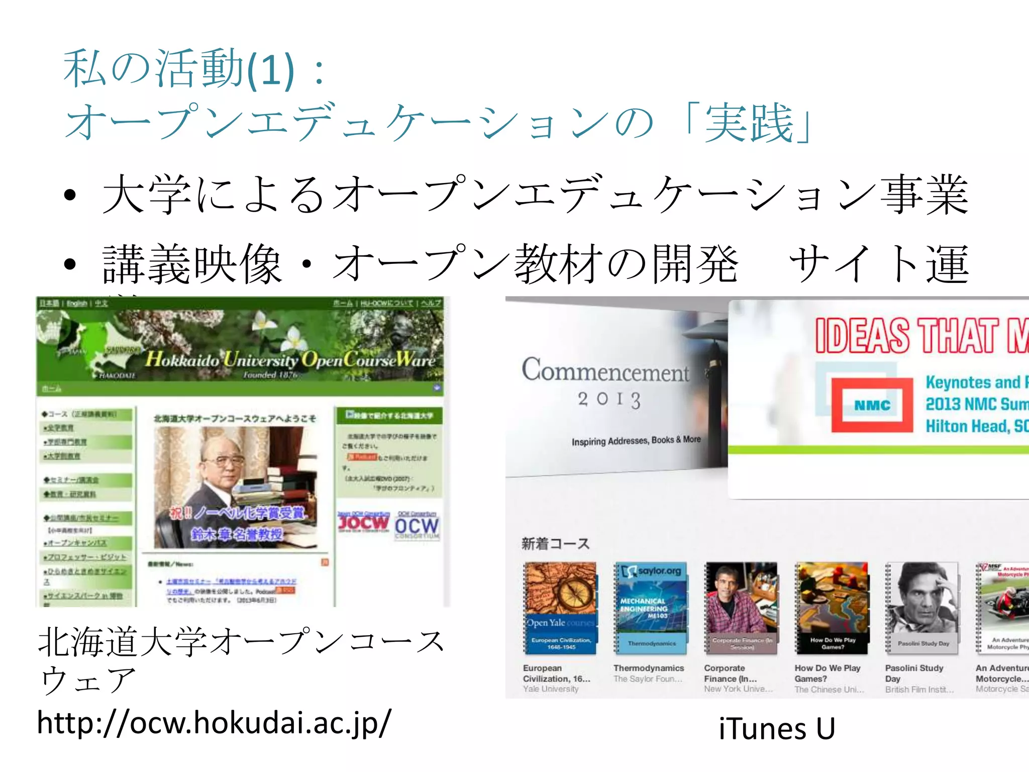 私の活動(1)：
オープンエデュケーションの「実践」
• 大学によるオープンエデュケーション事業
• 講義映像・オープン教材の開発 サイト運
営
北海道大学オープンコース
ウェア
http://ocw.hokudai.ac.jp/ iTunes U
 