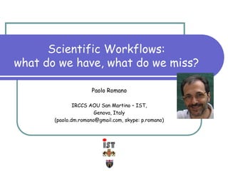 Scientific Workflows:
what do we have, what do we miss?
Paolo Romano
IRCCS AOU San Martino – IST,
Genova, Italy
(paolo.dm.romano@gmail.com, skype: p.romano)
 