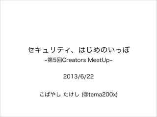 セキュリティ、はじめのいっぽ
第5回Creators MeetUp
2013/6/22
こばやし たけし (@tama200x)
 