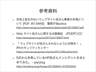 οY
? Ҋω仯Τʤ֥ȸĤ°ζkˤ
 [PDF: s134KB]?@police
http://www.npa.go.jp/cyberpolice/detect/pdf/20130607.pdf
? Web ȸĤvע↾?JPCERT/CC
http://www.jpcert.or.jp/at/2013/at130027.html
?  ֥ȤĤ󤵤ʤ褦ˌߤ 
IPAƥ󥿩`
https://www.ipa.go.jp/security/txt/2013/06outline.html
? 5¤kƤHPĤ󥤥󥷥ǥȤޤ
Ƥߤ - piyolog
http://d.hatena.ne.jp/Kango/20130604/1370353242
 