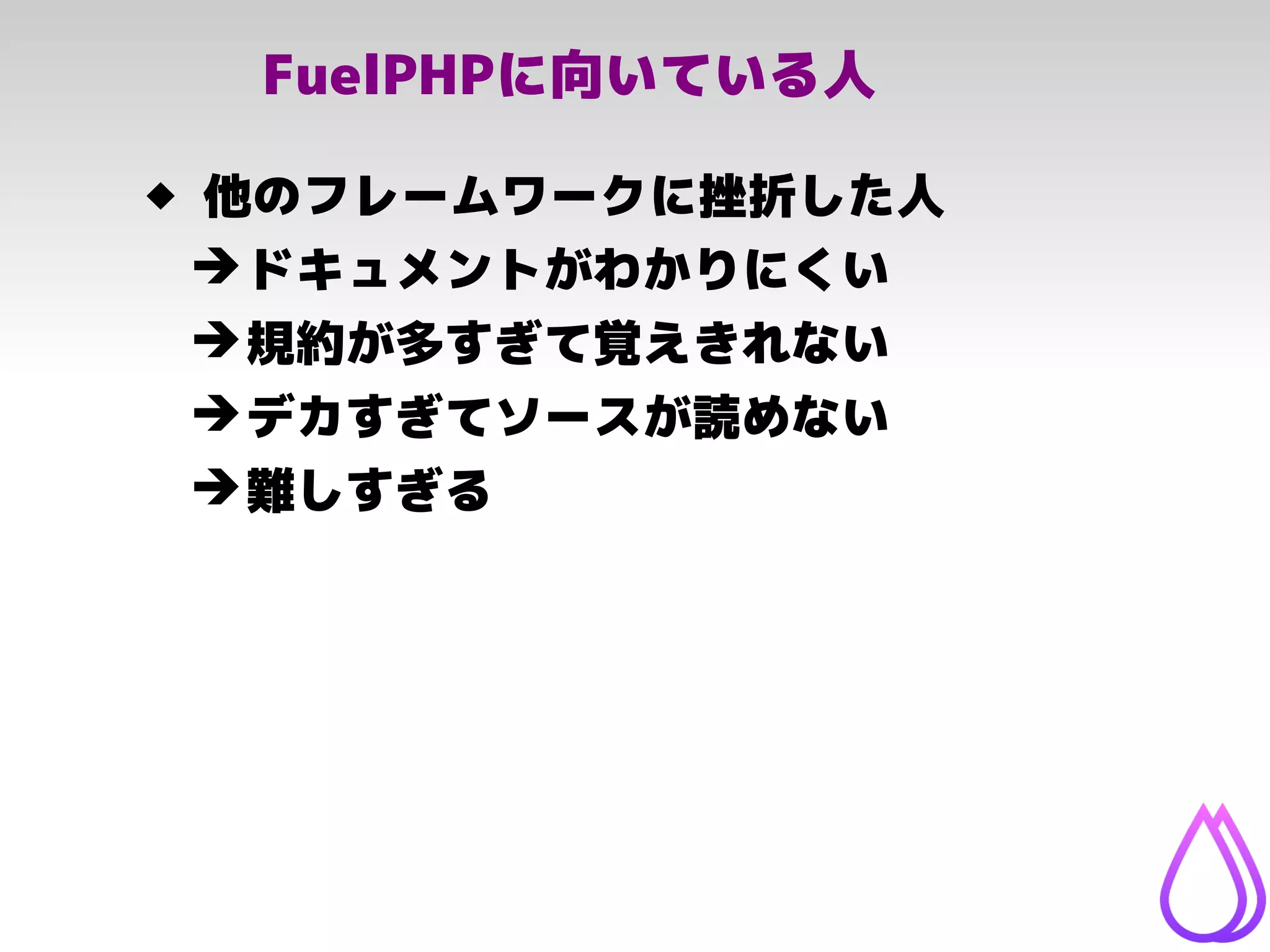 FuelPHPに向いている人
 他のフレームワークに挫折した人
➔ドキュメントがわかりにくい
➔規約が多すぎて覚えきれない
➔デカすぎてソースが読めない
➔難しすぎる
 
