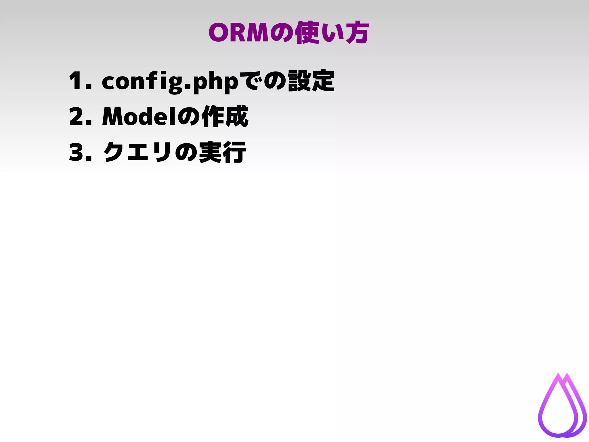 ORMの使い方
1. config.phpでの設定
2. Modelの作成
3. クエリの実行
 
