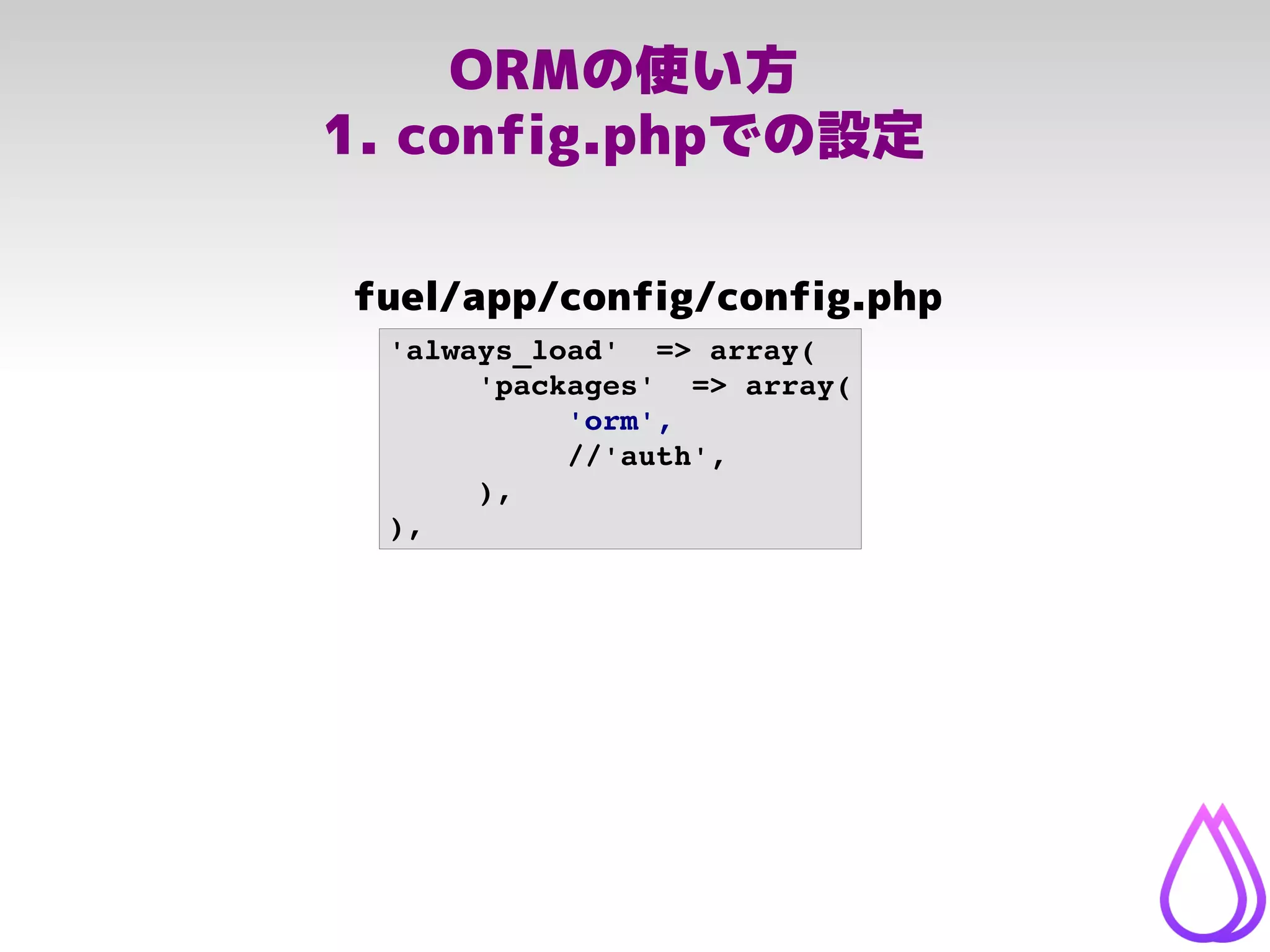 ORMの使い方
1. config.phpでの設定
'always_load'  => array(
'packages'  => array(
'orm',
//'auth',
),
),
fuel/app/config/config.php
 