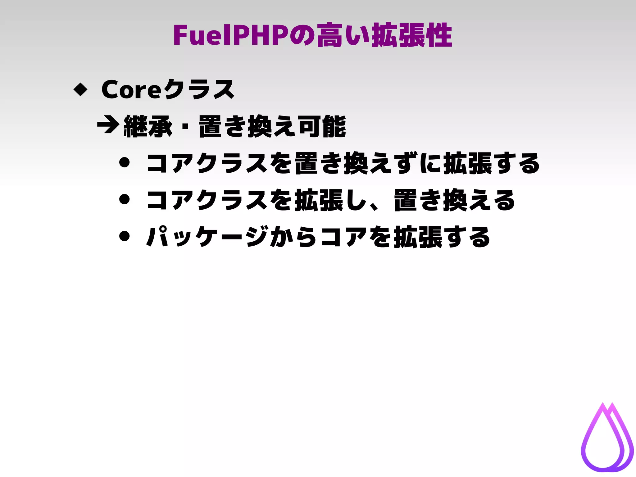 FuelPHPの高い拡張性
 Coreクラス
➔継承・置き換え可能
• コアクラスを置き換えずに拡張する
• コアクラスを拡張し、置き換える
• パッケージからコアを拡張する
 