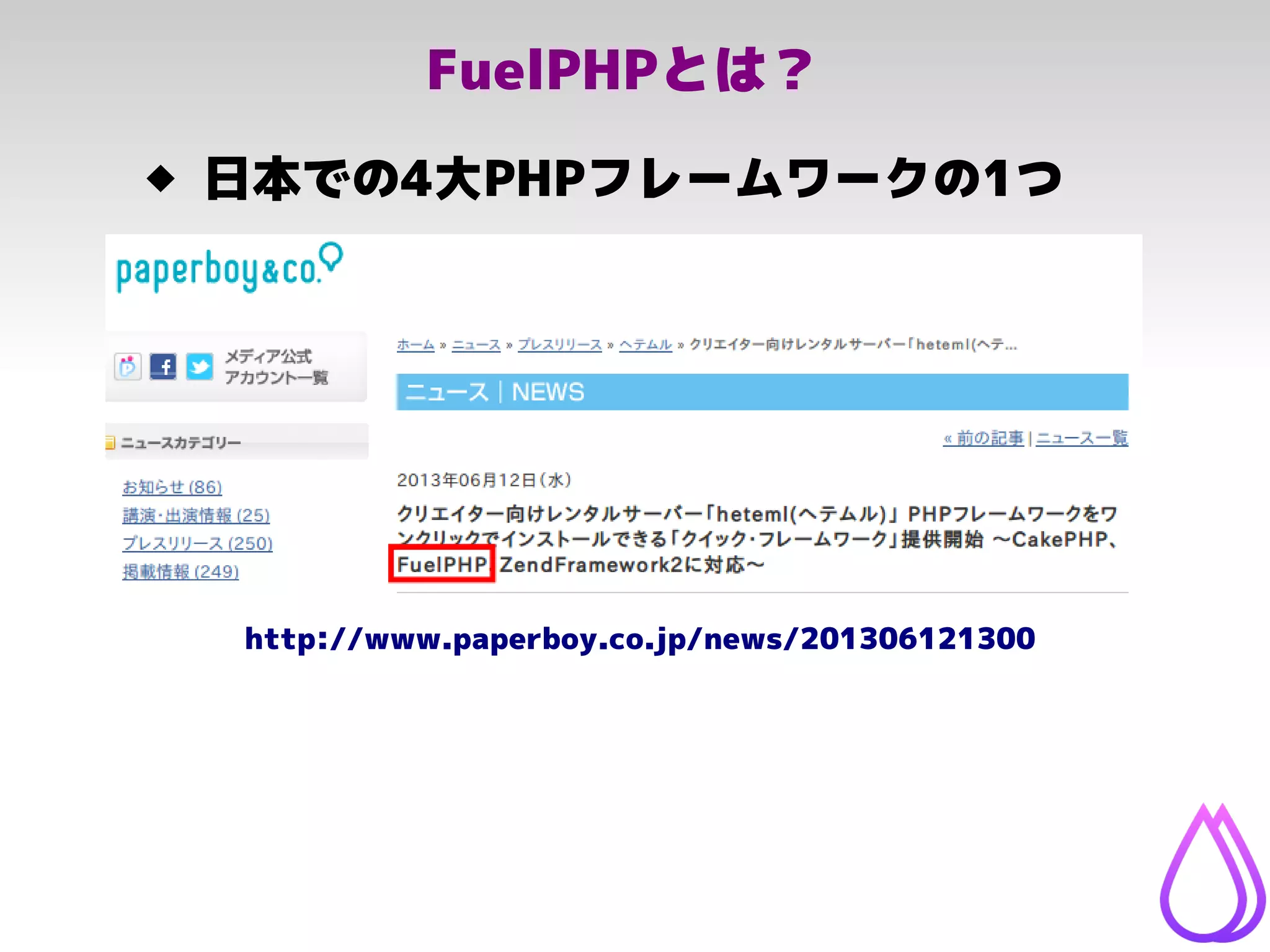 FuelPHPとは？
 日本での4大PHPフレームワークの1つ
http://www.paperboy.co.jp/news/201306121300
 