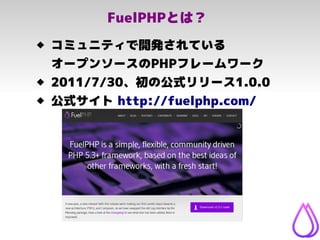 FuelPHPとは？
 コミュニティで開発されている
オープンソースのPHPフレームワーク
 2011/7/30、初の公式リリース1.0.0
 公式サイト http://fuelphp.com/
 
