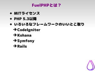 FuelPHPとは？
 MITライセンス
 PHP 5.3以降
 いろいろなフレームワークのいいとこ取り
➔CodeIgniter
➔Kohana
➔Symfony
➔Rails
 