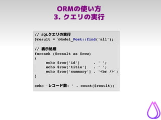 ORMの使い方
3. クエリの実行
// SQLクエリの実行
$result = Model_Post::find('all');
// 表示処理
foreach ($result as $row)
{
echo $row['id']     ...