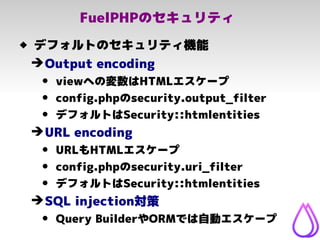 FuelPHPのセキュリティ
 デフォルトのセキュリティ機能
➔Output encoding
• viewへの変数はHTMLエスケープ
• config.phpのsecurity.output_filter
• デフォルトはSecurity...
