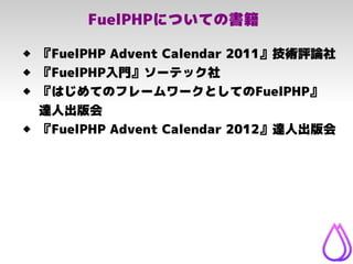 FuelPHPについての書籍
 『FuelPHP Advent Calendar 2011』技術評論社
 『FuelPHP入門』ソーテック社
 『はじめてのフレームワークとしてのFuelPHP』
達人出版会
 『FuelPHP Adve...