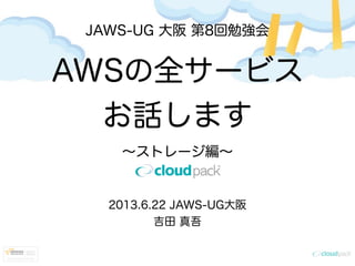 JAWS-UG 大阪 第8回勉強会
AWSの全サービス
お話します
∼ストレージ編∼
2013.6.22 JAWS-UG大阪
吉田 真吾
 