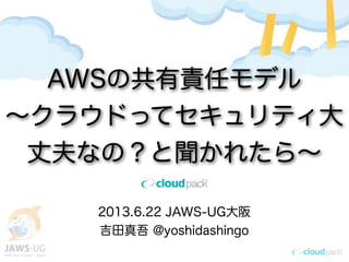 2013.6.22 JAWS-UG大阪
吉田真吾 @yoshidashingo
AWSの共有責任モデル
∼クラウドってセキュリティ大
丈夫なの？と聞かれたら∼
 