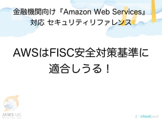 金融機関向け『Amazon Web Services』
対応 セキュリティリファレンス
AWSはFISC安全対策基準に
適合しうる！
 