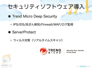 セキュリティソフトウェア導入
Trend Micro Deep Security
IPS/IDS/改ざん検知/Firewall/WAF/ログ監視
ServerProtect
ウィルス対策（リアルタイムスキャン）
 